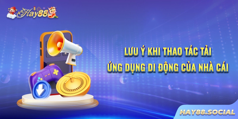 Lưu ý khi thao tác tải ứng dụng di động của nhà cái