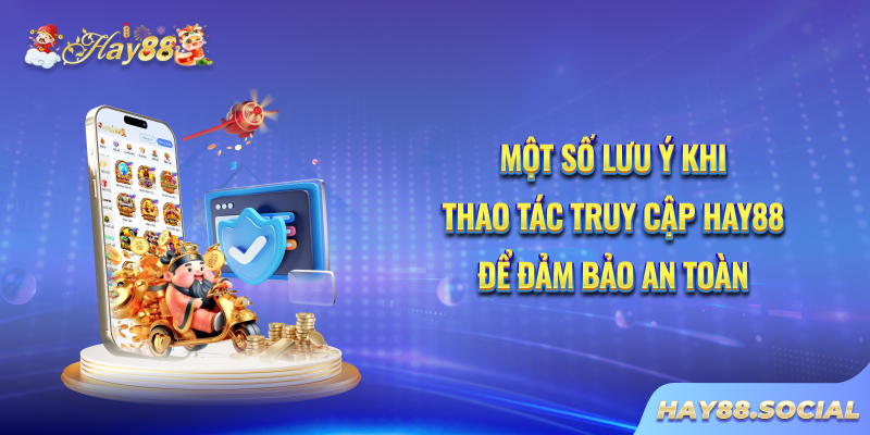 Một số lưu ý khi thao tác truy cập Hay88 để đảm bảo an toàn