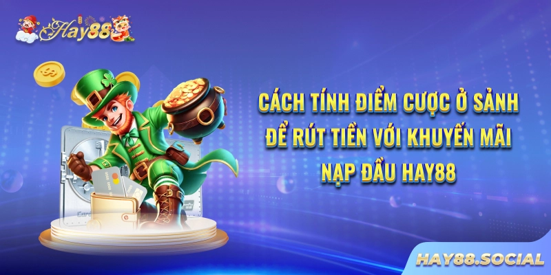 Cách tính điểm cược ở sảnh để rút tiền với khuyến mãi nạp đầu Hay88