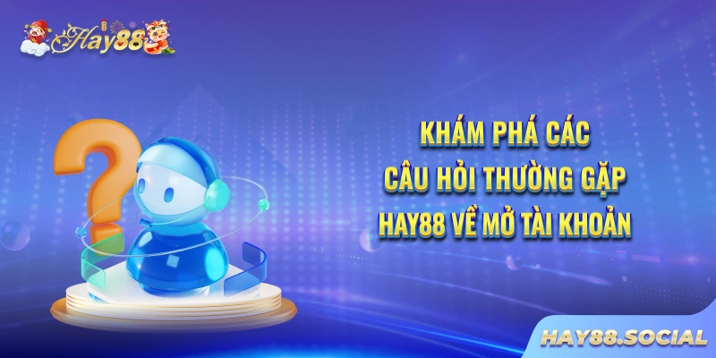 Khám phá các câu hỏi thường gặp Hay88 về mở tài khoản