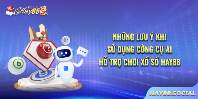 Những lưu ý khi sử dụng công cụ AI hỗ trợ chơi xổ số Hay88